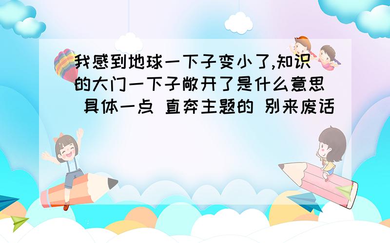 我感到地球一下子变小了,知识的大门一下子敞开了是什么意思 具体一点 直奔主题的 别来废话