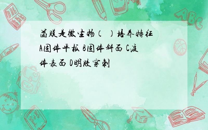 菌膜是微生物（ ）培养特征 A固体平板 B固体斜面 C液体表面 D明胶穿刺