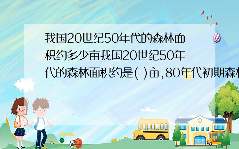 我国20世纪50年代的森林面积约多少亩我国20世纪50年代的森林面积约是( )亩,80年代初期森林面积约是( )亩,现在的森林面积约是( )亩.森林面积减少的原因,一是大量无节制的( );二是( ),我国大兴