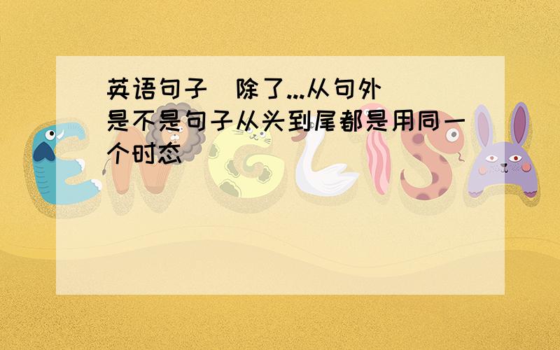 英语句子（除了...从句外）是不是句子从头到尾都是用同一个时态