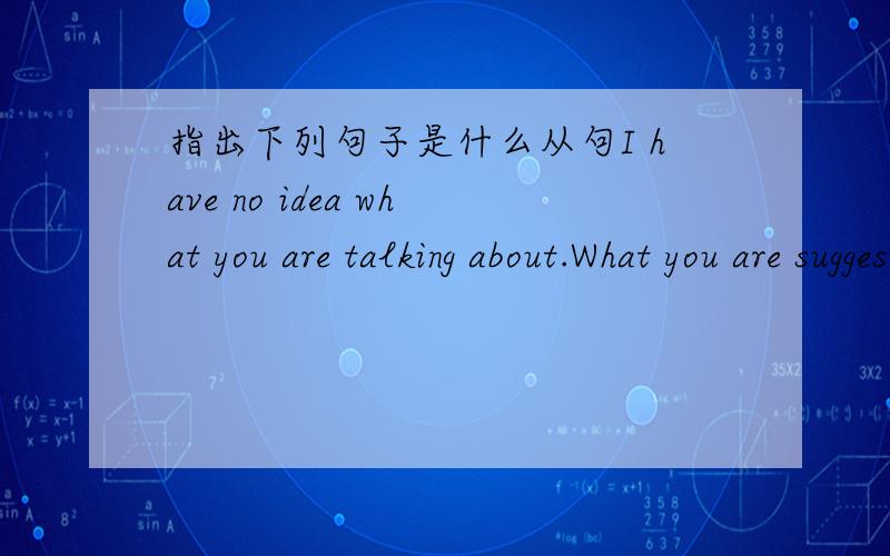 指出下列句子是什么从句I have no idea what you are talking about.What you are suggesting makes a lot of sense.What they asked me to do was completely unreasonable.Have you noticed that people often buy useless things?We often fear what we k