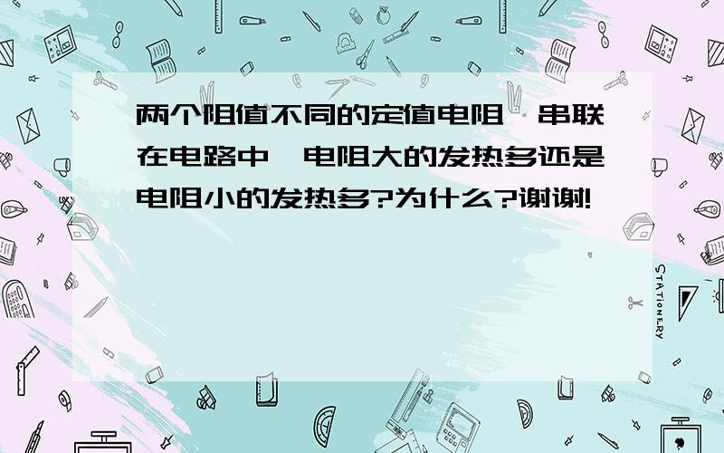 两个阻值不同的定值电阻,串联在电路中,电阻大的发热多还是电阻小的发热多?为什么?谢谢!