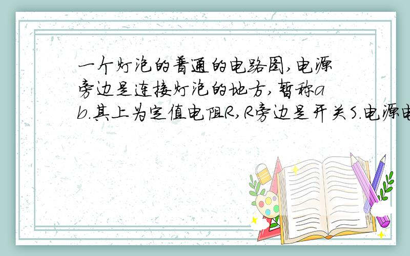 一个灯泡的普通的电路图,电源旁边是连接灯泡的地方,暂称ab.其上为定值电阻R,R旁边是开关S.电源电压不变,R是定值电阻,当将一个“2.5V 0.5A”的小灯泡接在ab处,小灯泡恰好正常发光；若换一个