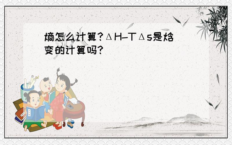 熵怎么计算?ΔH-TΔs是焓变的计算吗?