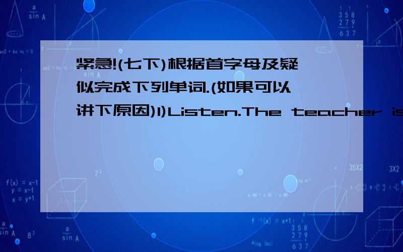 紧急!(七下)根据首字母及疑似完成下列单词.(如果可以,讲下原因)1)Listen.The teacher is talking a______ China.2)W______ comes after Tuesday.3)I want to visit China.Can you show me a m_____ of China?4)He is not watching TV.He is w