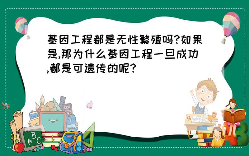 基因工程都是无性繁殖吗?如果是,那为什么基因工程一旦成功,都是可遗传的呢?