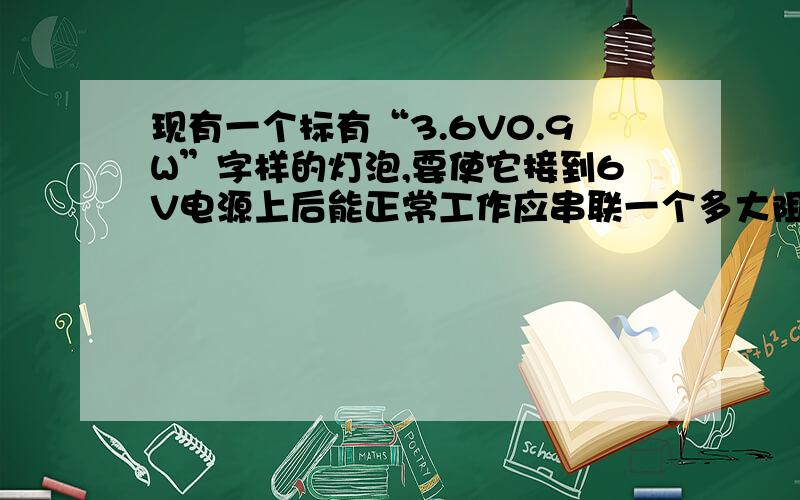 现有一个标有“3.6V0.9W”字样的灯泡,要使它接到6V电源上后能正常工作应串联一个多大阻值的电阻这类问题怎麼解