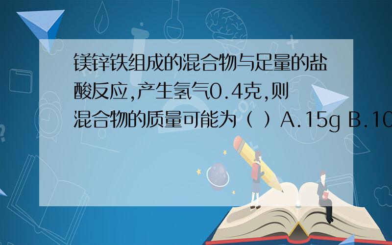 镁锌铁组成的混合物与足量的盐酸反应,产生氢气0.4克,则混合物的质量可能为（ ）A.15g B.10g C.3.6g D.3g为什么选B？