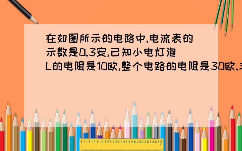 在如图所示的电路中,电流表的示数是0.3安,已知小电灯泡L的电阻是10欧,整个电路的电阻是30欧.求1）小电灯泡L两端的电压、2）电压表的示数.