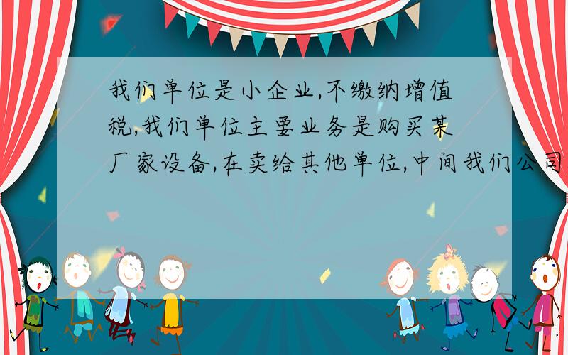 我们单位是小企业,不缴纳增值税,我们单位主要业务是购买某厂家设备,在卖给其他单位,中间我们公司提供服务和监控这一块,请问下要如何做账,1购买某厂家设备2卖给其他单位3提供服务和监