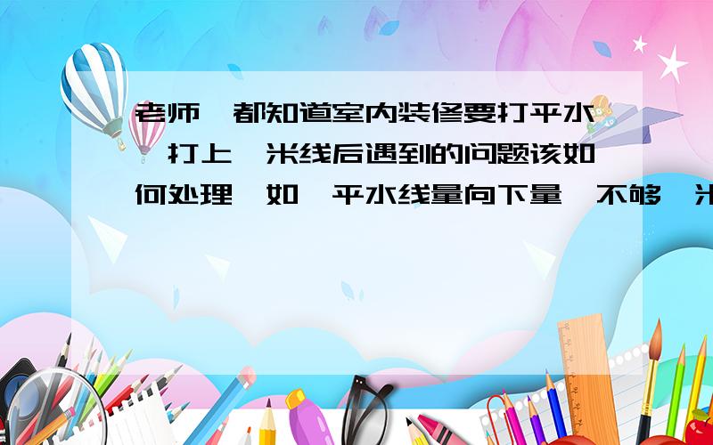 老师,都知道室内装修要打平水,打上一米线后遇到的问题该如何处理,如,平水线量向下量,不够一米,还是多太多怎么办