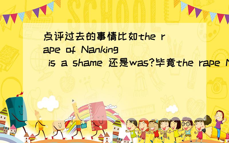 点评过去的事情比如the rape of Nanking is a shame 还是was?毕竟the rape Nanking was bad