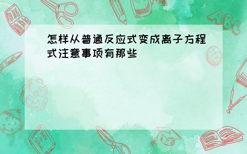 怎样从普通反应式变成离子方程式注意事项有那些