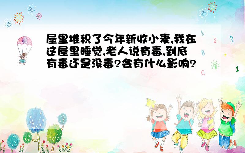 屋里堆积了今年新收小麦,我在这屋里睡觉,老人说有毒,到底有毒还是没毒?会有什么影响?