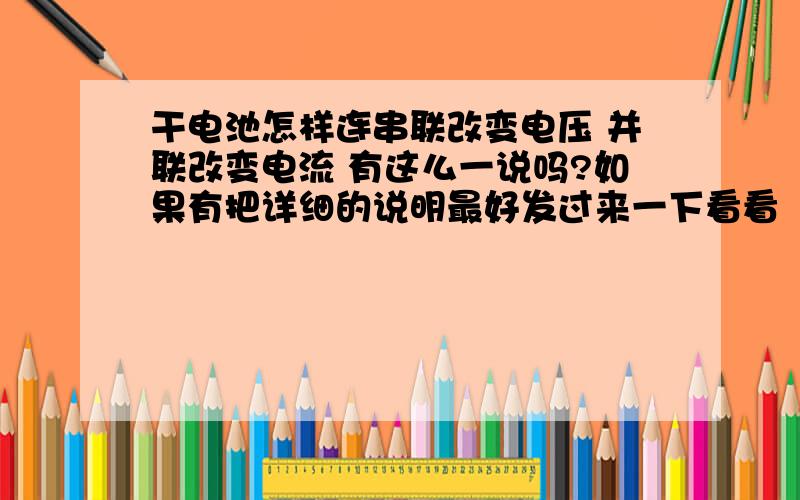 干电池怎样连串联改变电压 并联改变电流 有这么一说吗?如果有把详细的说明最好发过来一下看看