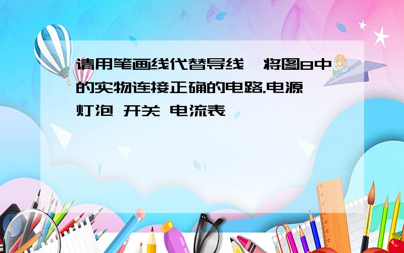 请用笔画线代替导线,将图8中的实物连接正确的电路.电源 灯泡 开关 电流表