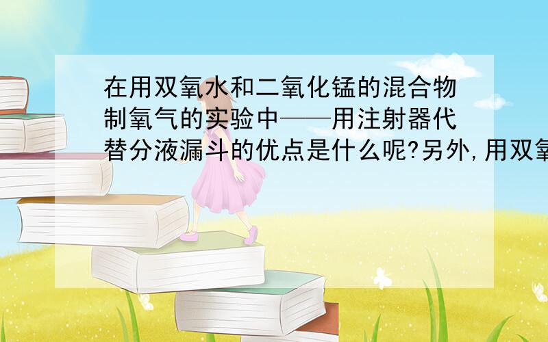 在用双氧水和二氧化锰的混合物制氧气的实验中——用注射器代替分液漏斗的优点是什么呢?另外,用双氧水制氧气和高锰酸钾制氧气哪种方法更能体现绿色化学的要求,其理由是?