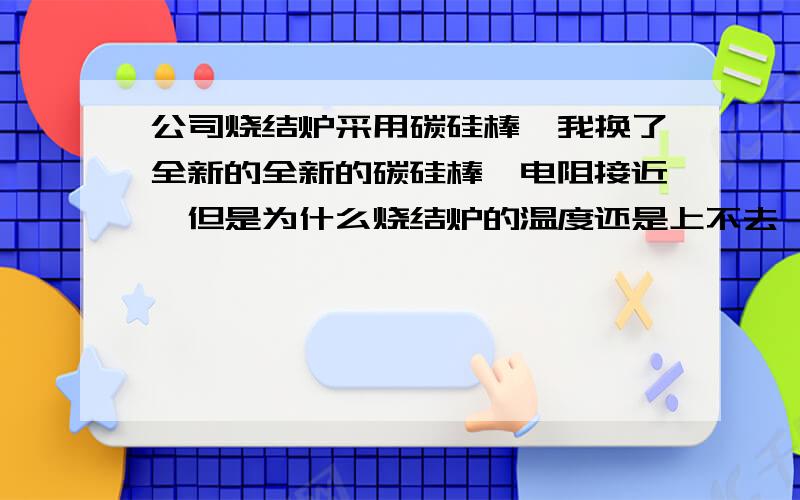 公司烧结炉采用碳硅棒,我换了全新的全新的碳硅棒,电阻接近,但是为什么烧结炉的温度还是上不去,就1250以前的炉子能烧到1400℃,发现温度上不去了,测量里面16个碳硅棒电阻变化很大,才换的