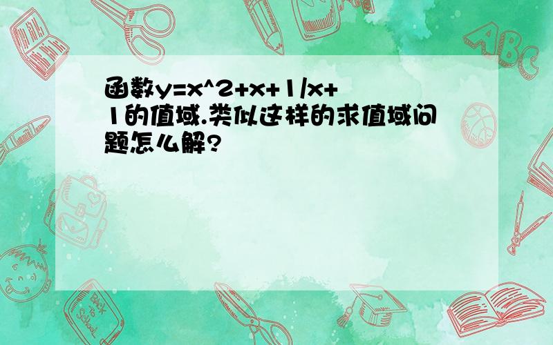 函数y=x^2+x+1/x+1的值域.类似这样的求值域问题怎么解?