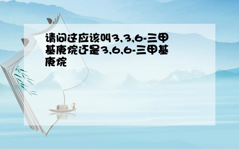 请问这应该叫3,3,6-三甲基庚烷还是3,6,6-三甲基庚烷