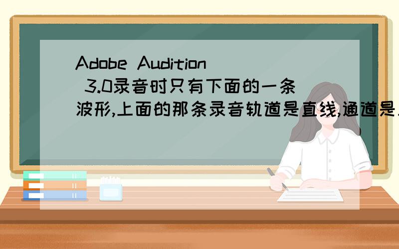 Adobe Audition 3.0录音时只有下面的一条波形,上面的那条录音轨道是直线,通道是立体声,求详解