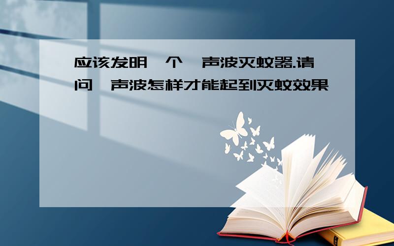 应该发明一个,声波灭蚊器.请问,声波怎样才能起到灭蚊效果