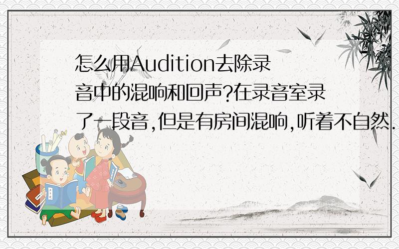 怎么用Audition去除录音中的混响和回声?在录音室录了一段音,但是有房间混响,听着不自然.怎么去掉?Audition能做吗?