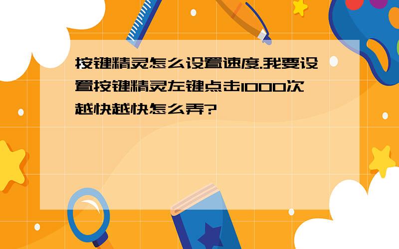 按键精灵怎么设置速度.我要设置按键精灵左键点击1000次越快越快怎么弄?