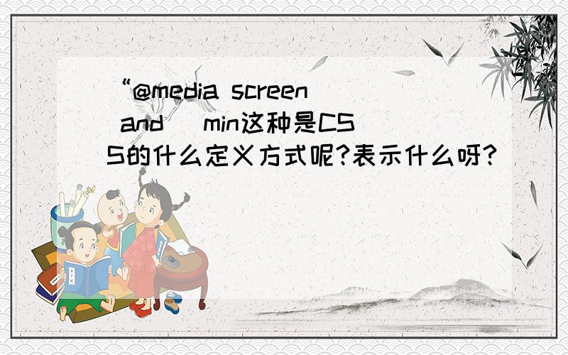 “@media screen and (min这种是CSS的什么定义方式呢?表示什么呀?