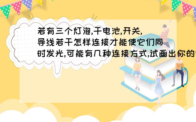 若有三个灯泡,干电池,开关,导线若干怎样连接才能使它们同时发光,可能有几种连接方式,试画出你的电路图.4种的，要图，求