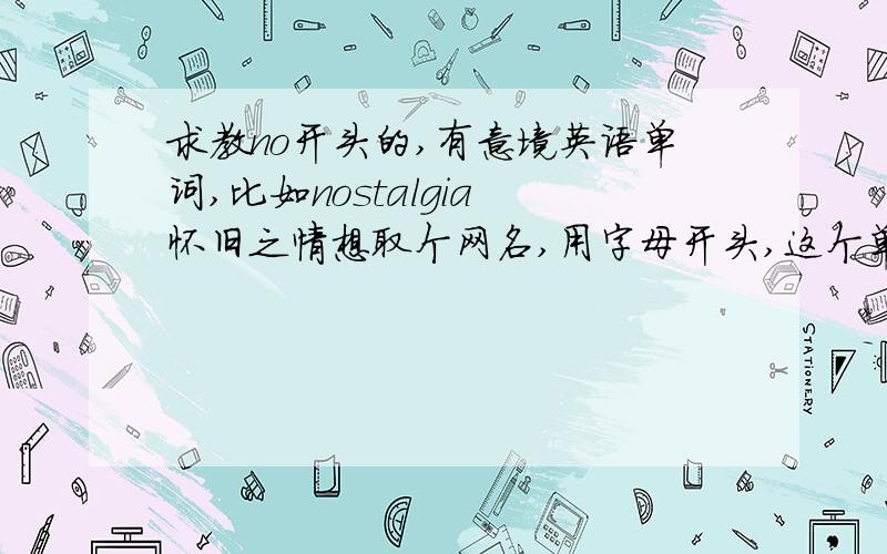 求教no开头的,有意境英语单词,比如nostalgia 怀旧之情想取个网名,用字母开头,这个单词不能超过7个字母.且要no开头.怀旧之情那个太长了.拜托,我是要一个英语单词.不是要人名