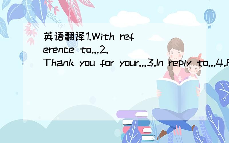 英语翻译1.With reference to...2.Thank you for your...3.In reply to...4.Further to you...5.I an writing in response to/to inform you6.I would be grateful if you could...7.I hope you would...8.I look forward to hearing from you soon.9.If you requir