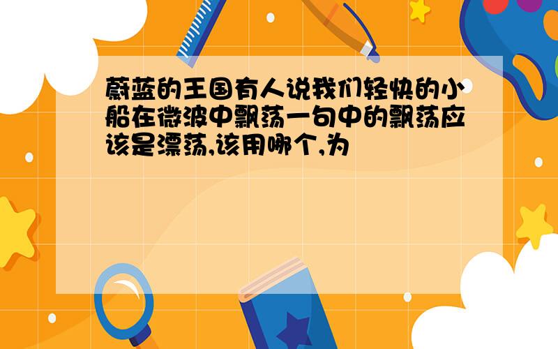 蔚蓝的王国有人说我们轻快的小船在微波中飘荡一句中的飘荡应该是漂荡,该用哪个,为