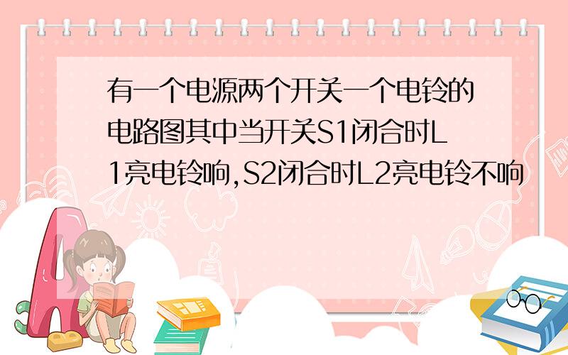 有一个电源两个开关一个电铃的电路图其中当开关S1闭合时L1亮电铃响,S2闭合时L2亮电铃不响