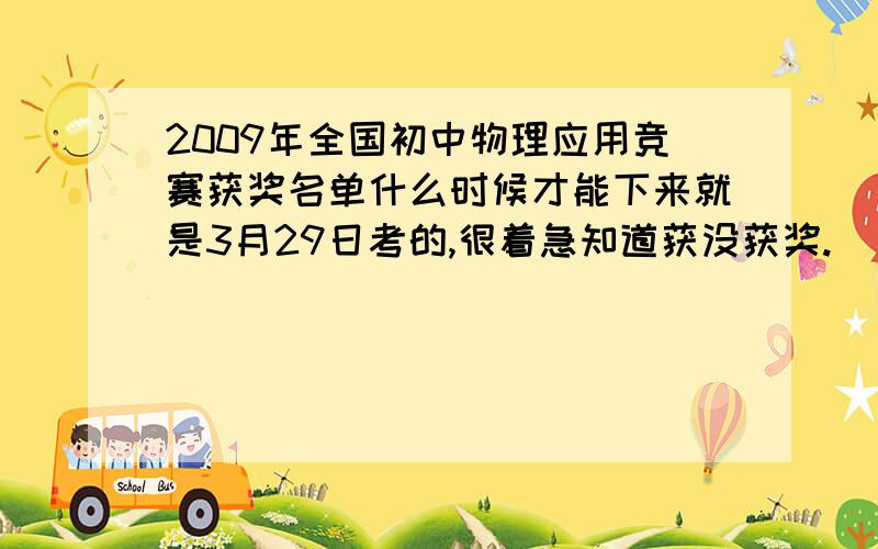 2009年全国初中物理应用竞赛获奖名单什么时候才能下来就是3月29日考的,很着急知道获没获奖.