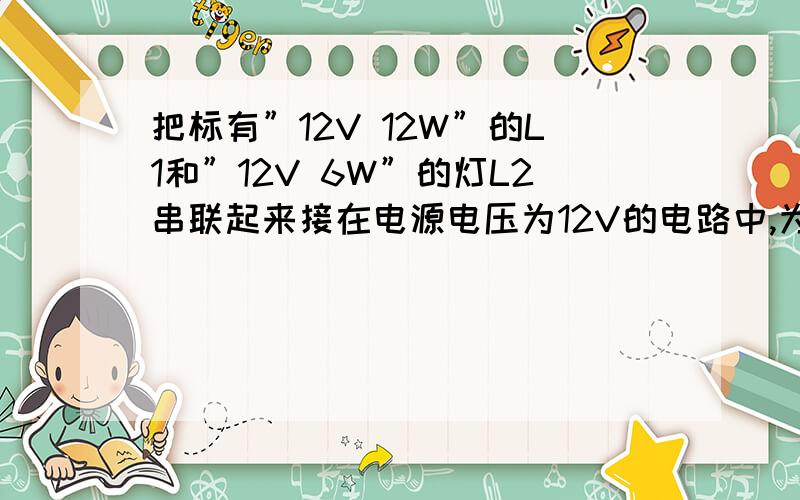 把标有”12V 12W”的L1和”12V 6W”的灯L2串联起来接在电源电压为12V的电路中,为什么两盏灯为什么不能正常发光?