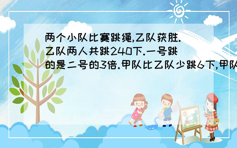 两个小队比赛跳绳,乙队获胜.乙队两人共跳240下.一号跳的是二号的3倍.甲队比乙队少跳6下,甲队一号跳的是二号的2倍.甲乙两队的一号和二号各跳了多少下