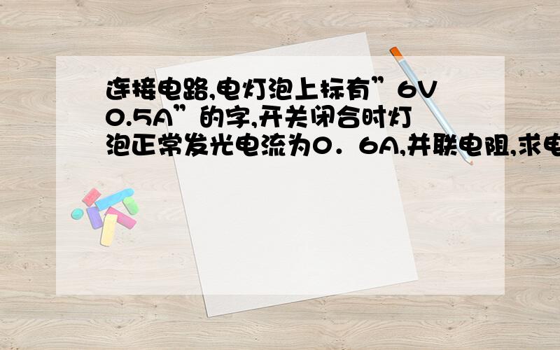 连接电路,电灯泡上标有”6V0.5A”的字,开关闭合时灯泡正常发光电流为0．6A,并联电阻,求电源的电压