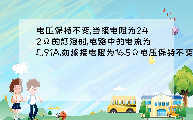 电压保持不变,当接电阻为242Ω的灯泡时,电路中的电流为0.91A,如该接电阻为165Ω电压保持不变,当接电阻为242Ω的灯泡时，电路中的电流为0.91A，如该接电阻为165Ω的电烙铁，电路中的电流变为多