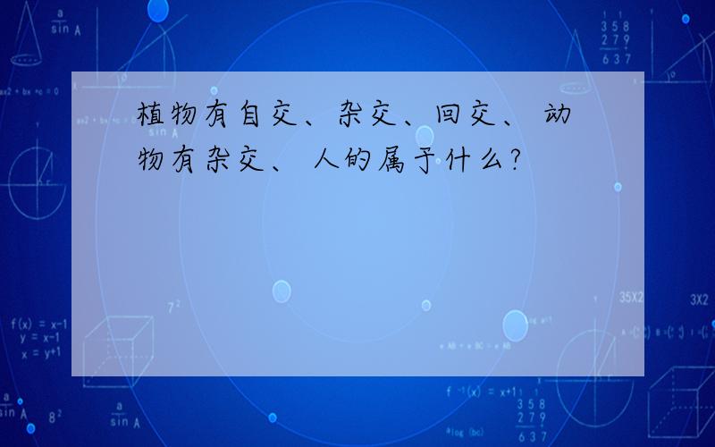 植物有自交、杂交、回交、 动物有杂交、 人的属于什么?