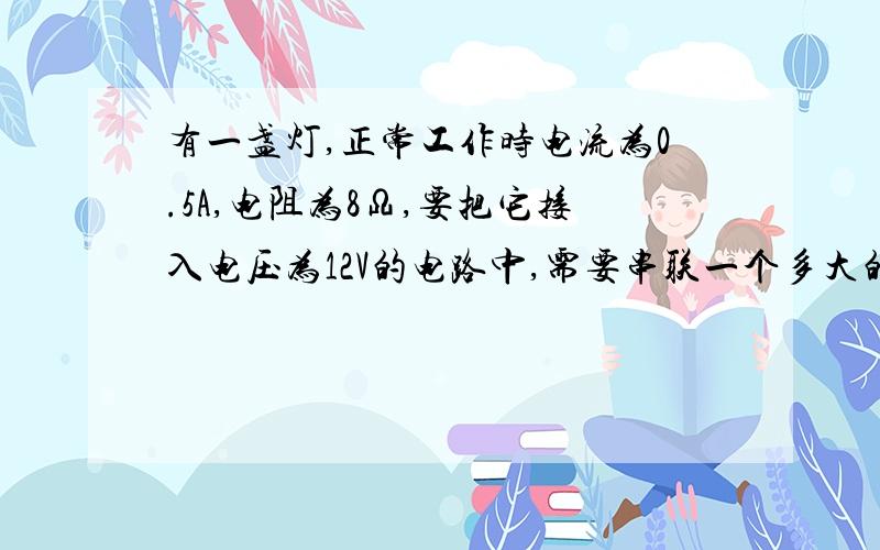 有一盏灯,正常工作时电流为0.5A,电阻为8Ω,要把它接入电压为12V的电路中,需要串联一个多大的电阻,灯才能正常发光 是16Ω么、