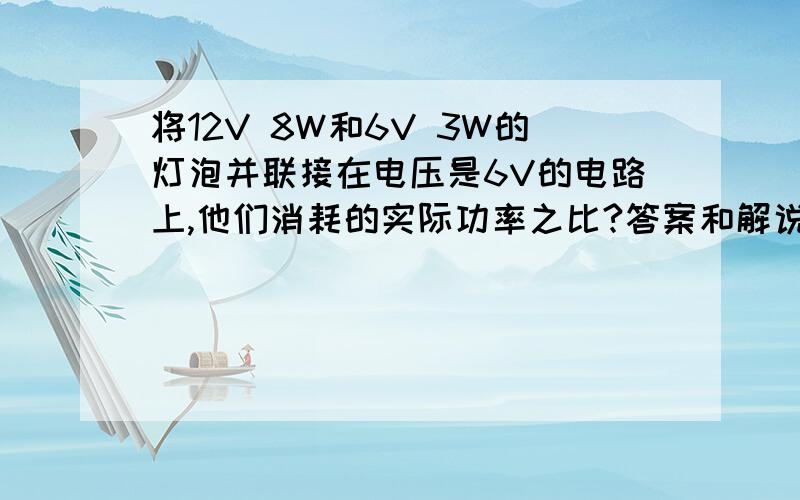 将12V 8W和6V 3W的灯泡并联接在电压是6V的电路上,他们消耗的实际功率之比?答案和解说.