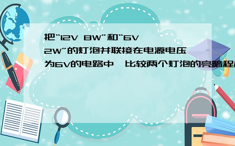 把“12V 8W”和“6V 2W”的灯泡并联接在电源电压为6V的电路中,比较两个灯泡的亮暗程度