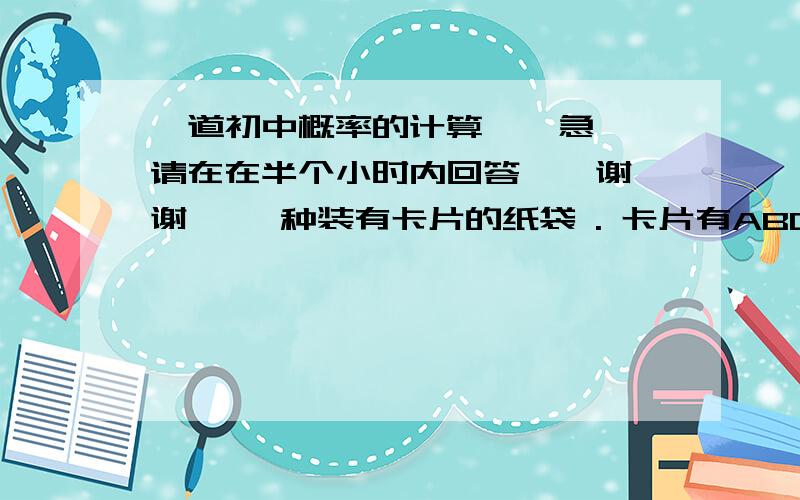 一道初中概率的计算 , 急 请在在半个小时内回答 , 谢谢 ,一种装有卡片的纸袋 . 卡片有ABC三种 , 厂家生产了这种纸袋中ABC三种纸片所在的概率相等 . 若买四袋这种商品能集齐ABC三张卡片的概