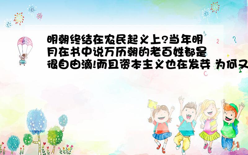 明朝终结在农民起义上?当年明月在书中说万历朝的老百姓都是很自由滴!而且资本主义也在发芽 为何又会败在李自成那个土匪身上呢?难道当时的百姓都没头脑?跟着他一起去谋反?