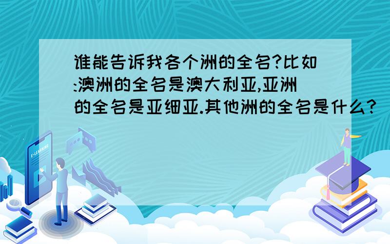 谁能告诉我各个洲的全名?比如:澳洲的全名是澳大利亚,亚洲的全名是亚细亚.其他洲的全名是什么?