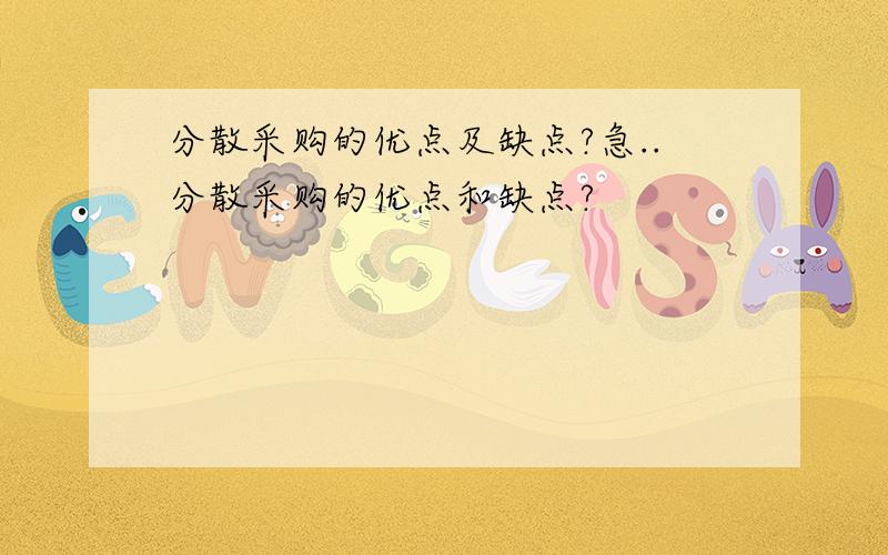 分散采购的优点及缺点?急..分散采购的优点和缺点?