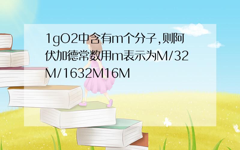 1gO2中含有m个分子,则阿伏加德常数用m表示为M/32M/1632M16M