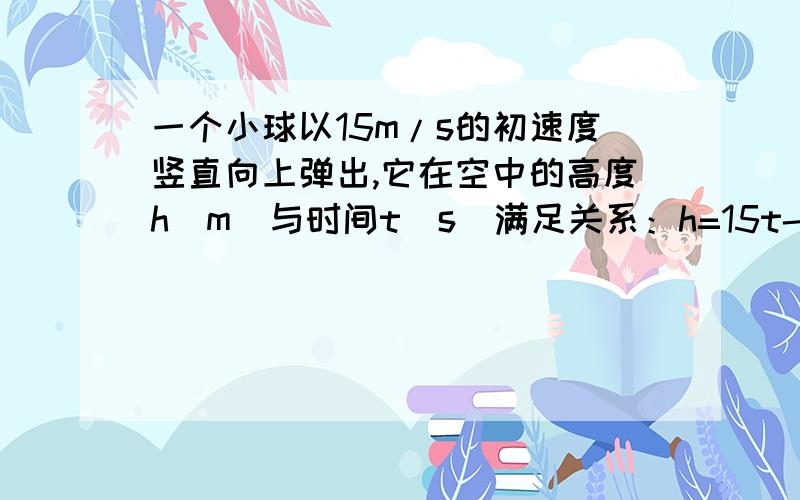 一个小球以15m/s的初速度竖直向上弹出,它在空中的高度h（m）与时间t（s）满足关系：h=15t-5t²当t为何值时,h最大