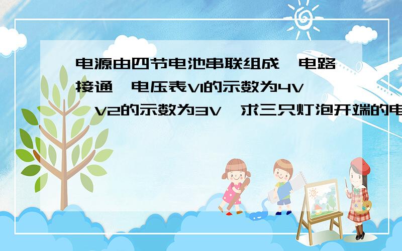 电源由四节电池串联组成,电路接通,电压表V1的示数为4V,V2的示数为3V,求三只灯泡开端的电压